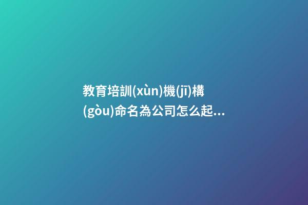 教育培訓(xùn)機(jī)構(gòu)命名為公司怎么起名 教育培訓(xùn)公司名字-第1張-公司起名-玄機(jī)派
